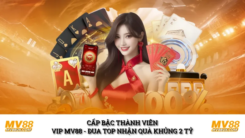Cấp Bậc Thành Viên VIP MV88 - Đua Top Nhận Quà Khủng 2 Tỷ