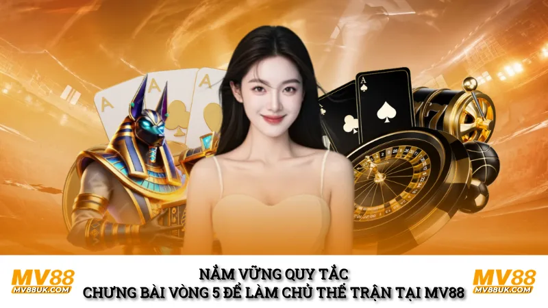 Nắm vững quy tắc chưng bài vòng 5 để làm chủ thế trận tại MV88